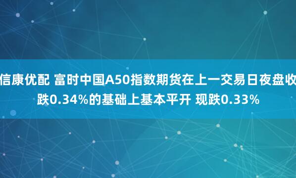 信康优配 富时中国A50指数期货在上一交易日夜盘收跌0.34%的基础上基本平开 现跌0.33%