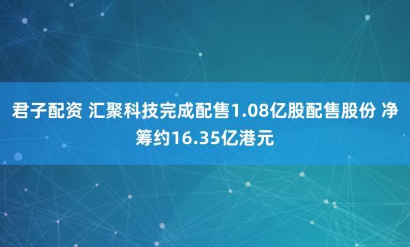 君子配资 汇聚科技完成配售1.08亿股配售股份 净筹约16.35亿港元