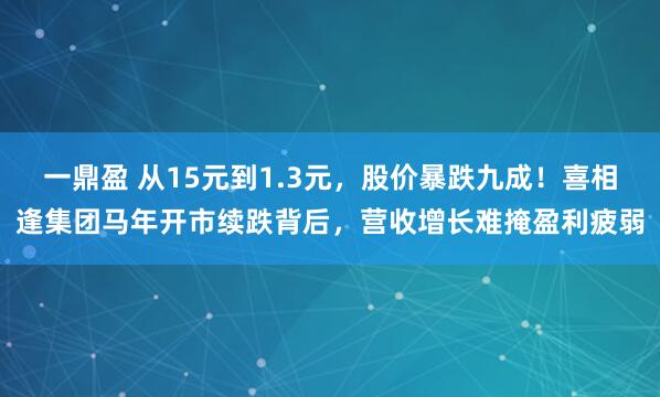一鼎盈 从15元到1.3元，股价暴跌九成！喜相逢集团马年开市续跌背后，营收增长难掩盈利疲弱