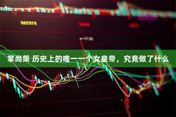 掌尚策 历史上的唯一一个女皇帝，究竟做了什么