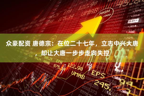 众豪配资 唐德宗：在位二十七年，立志中兴大唐，却让大唐一步步走向失控