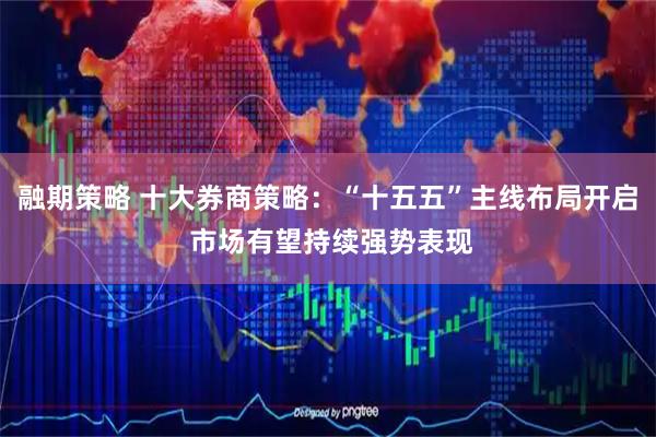 融期策略 十大券商策略：“十五五”主线布局开启 市场有望持续强势表现