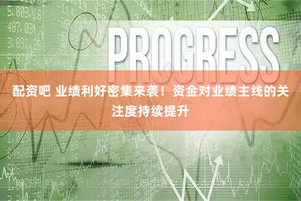配资吧 业绩利好密集来袭！资金对业绩主线的关注度持续提升