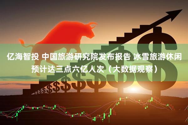 亿海智投 中国旅游研究院发布报告 冰雪旅游休闲预计达三点六亿人次（大数据观察）