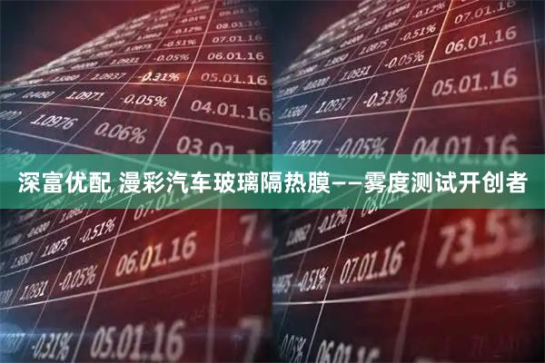 深富优配 漫彩汽车玻璃隔热膜——雾度测试开创者