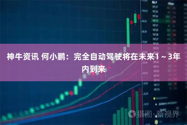 神牛资讯 何小鹏：完全自动驾驶将在未来1～3年内到来