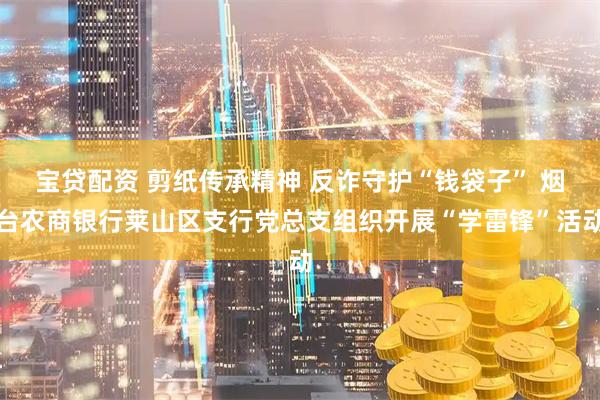 宝贷配资 剪纸传承精神 反诈守护“钱袋子” 烟台农商银行莱山区支行党总支组织开展“学雷锋”活动