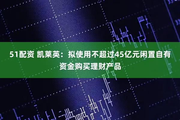51配资 凯莱英：拟使用不超过45亿元闲置自有资金购买理财产品