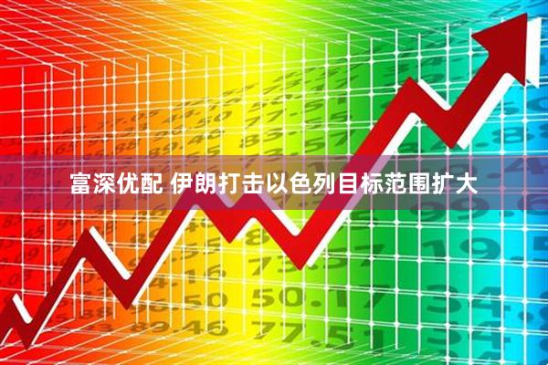 富深优配 伊朗打击以色列目标范围扩大