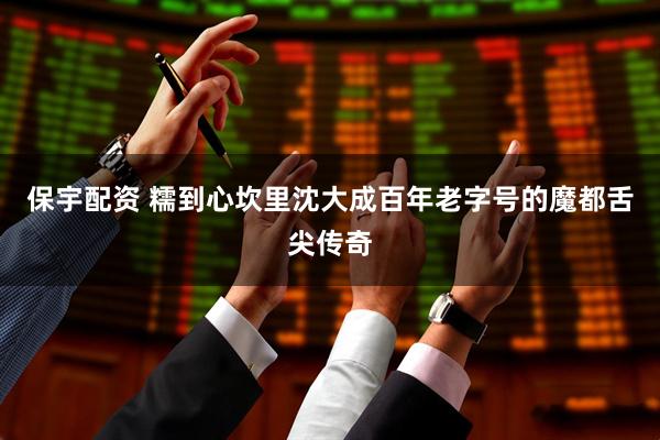 保宇配资 糯到心坎里沈大成百年老字号的魔都舌尖传奇