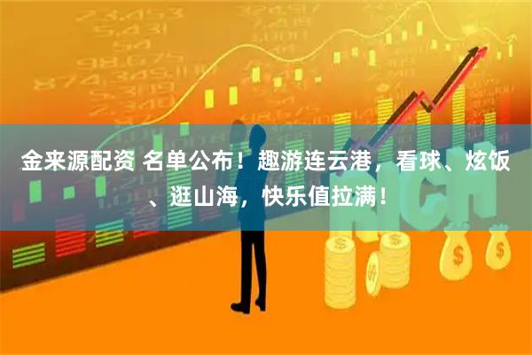 金来源配资 名单公布！趣游连云港，看球、炫饭、逛山海，快乐值拉满！