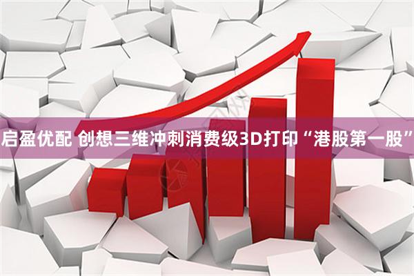 启盈优配 创想三维冲刺消费级3D打印“港股第一股”