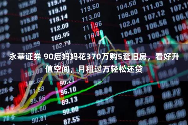永華证券 90后妈妈花370万购5套旧房，看好升值空间，月租过万轻松还贷