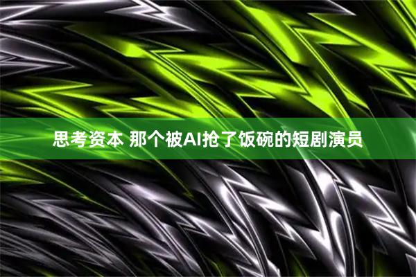 思考资本 那个被AI抢了饭碗的短剧演员