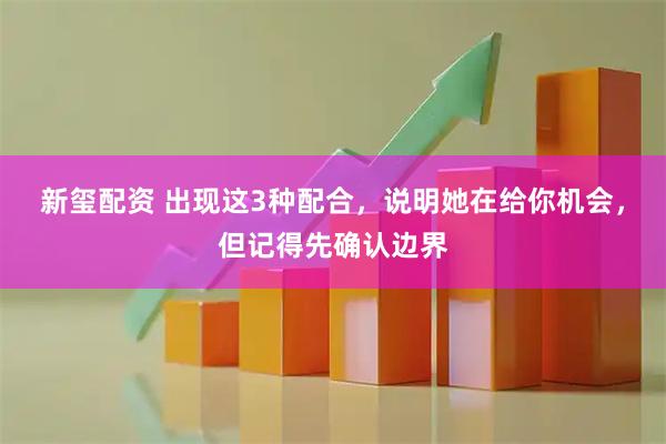 新玺配资 出现这3种配合，说明她在给你机会，但记得先确认边界