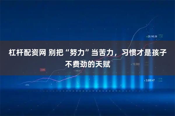 杠杆配资网 别把“努力”当苦力，习惯才是孩子不费劲的天赋