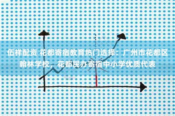伍祥配资 花都寄宿教育热门选择：广州市花都区翰林学校，花都民办寄宿中小学优质代表