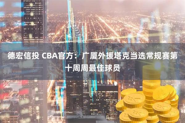 德宏信投 CBA官方：广厦外援塔克当选常规赛第十周周最佳球员