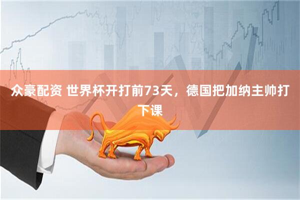 众豪配资 世界杯开打前73天，德国把加纳主帅打下课