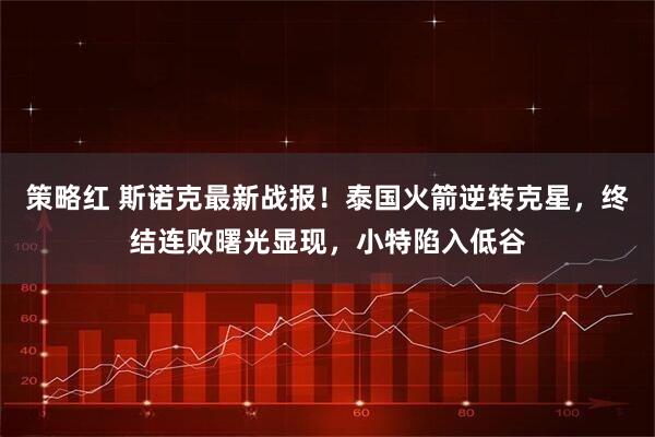 策略红 斯诺克最新战报！泰国火箭逆转克星，终结连败曙光显现，小特陷入低谷