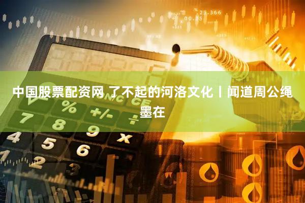 中国股票配资网 了不起的河洛文化丨闻道周公绳墨在