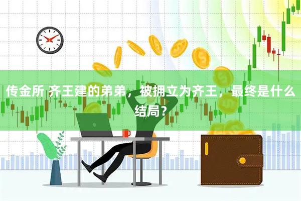 传金所 齐王建的弟弟，被拥立为齐王，最终是什么结局？