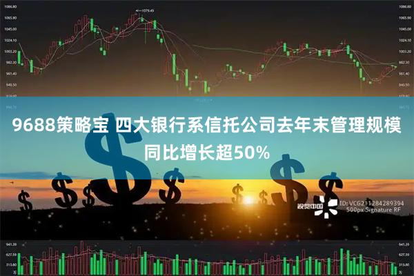 9688策略宝 四大银行系信托公司去年末管理规模同比增长超50%
