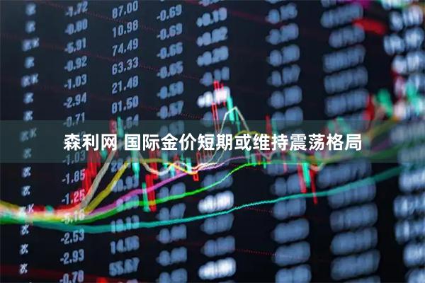森利网 国际金价短期或维持震荡格局