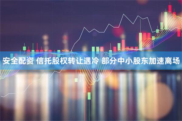 安全配资 信托股权转让遇冷 部分中小股东加速离场