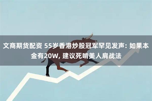 文商期货配资 55岁香港炒股冠军罕见发声: 如果本金有20W, 建议死啃美人肩战法