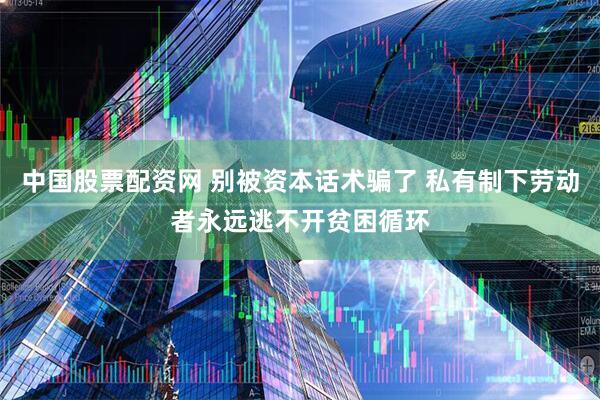 中国股票配资网 别被资本话术骗了 私有制下劳动者永远逃不开贫困循环