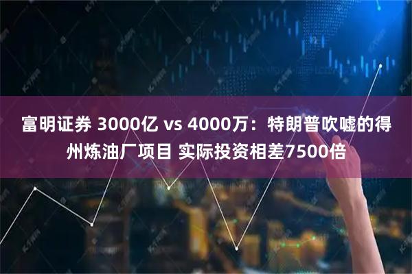富明证券 3000亿 vs 4000万：特朗普吹嘘的得州炼油厂项目 实际投资相差7500倍