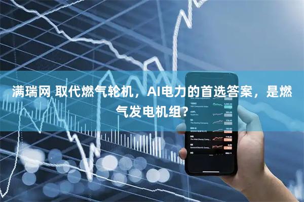 满瑞网 取代燃气轮机，AI电力的首选答案，是燃气发电机组？