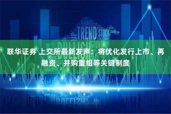 联华证券 上交所最新发声：将优化发行上市、再融资、并购重组等关键制度