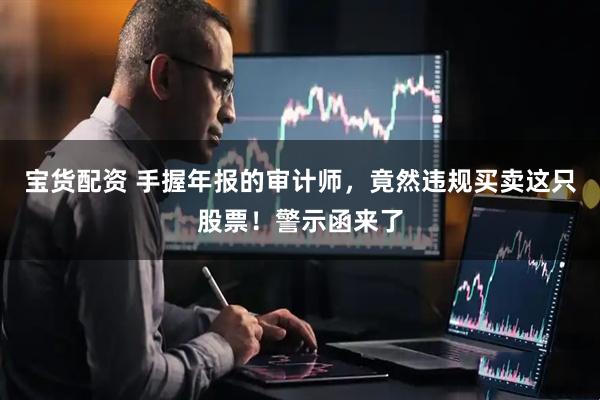 宝货配资 手握年报的审计师，竟然违规买卖这只股票！警示函来了