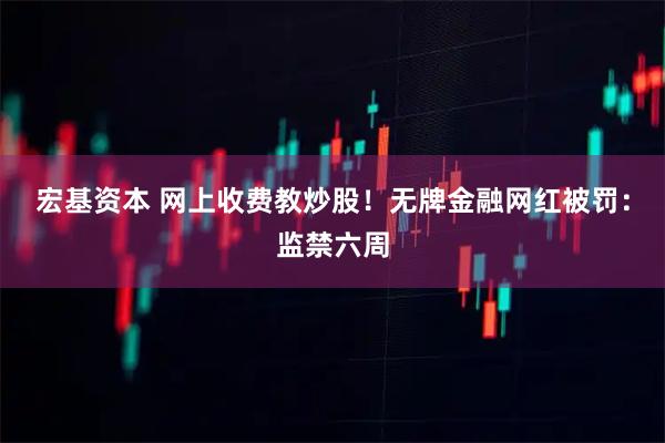 宏基资本 网上收费教炒股！无牌金融网红被罚：监禁六周