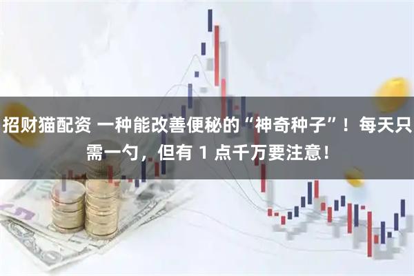 招财猫配资 一种能改善便秘的“神奇种子”!每天只需一勺,但有 1 点千万要注意!