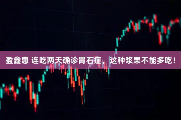 盈鑫惠 连吃两天确诊胃石症，这种浆果不能多吃！