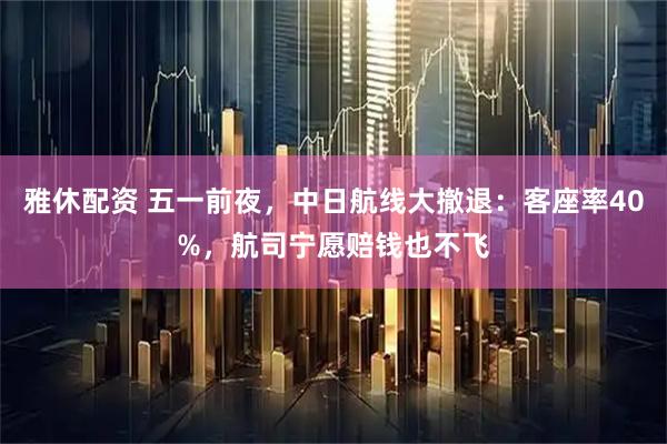 雅休配资 五一前夜，中日航线大撤退：客座率40%，航司宁愿赔钱也不飞