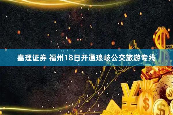 嘉理证券 福州18日开通琅岐公交旅游专线