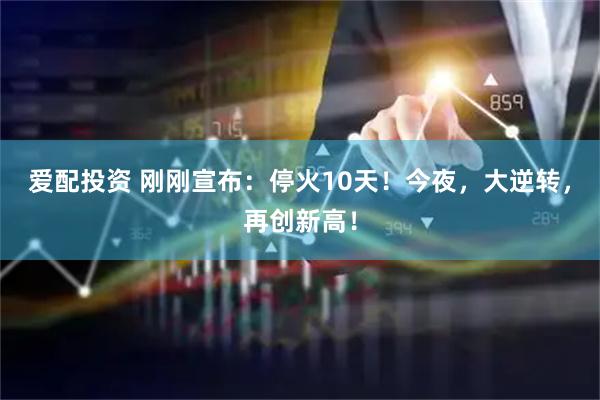 爱配投资 刚刚宣布：停火10天！今夜，大逆转，再创新高！