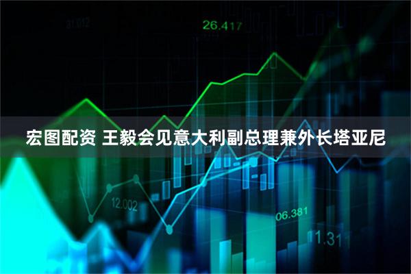 宏图配资 王毅会见意大利副总理兼外长塔亚尼