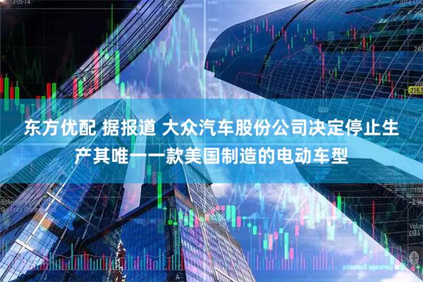 东方优配 据报道 大众汽车股份公司决定停止生产其唯一一款美国制造的电动车型
