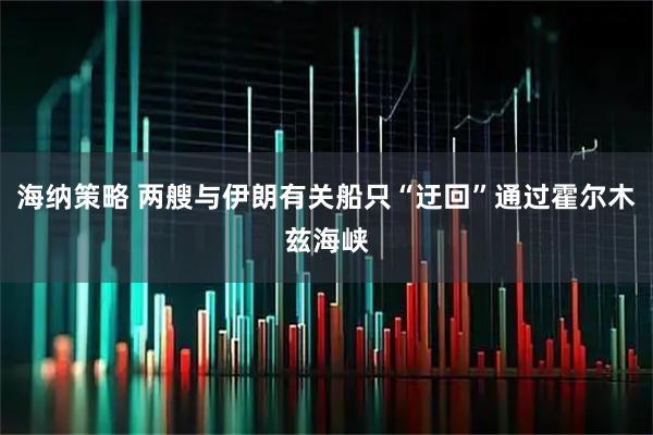 海纳策略 两艘与伊朗有关船只“迂回”通过霍尔木兹海峡