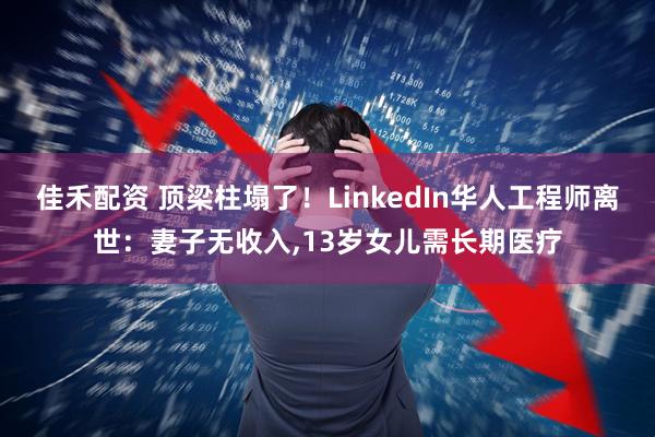 佳禾配资 顶梁柱塌了！LinkedIn华人工程师离世：妻子无收入,13岁女儿需长期医疗