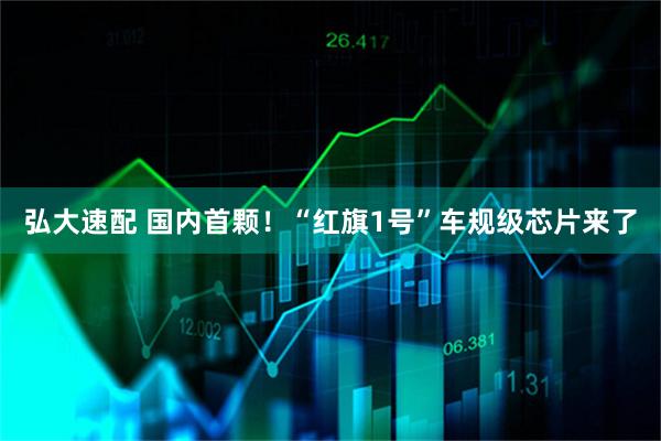 弘大速配 国内首颗！“红旗1号”车规级芯片来了