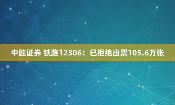中融证券 铁路12306：已拒绝出票105.6万张