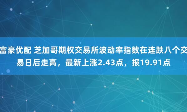 富豪优配 芝加哥期权交易所波动率指数在连跌八个交易日后走高，最新上涨2.43点，报19.91点