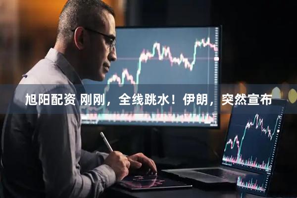旭阳配资 刚刚，全线跳水！伊朗，突然宣布