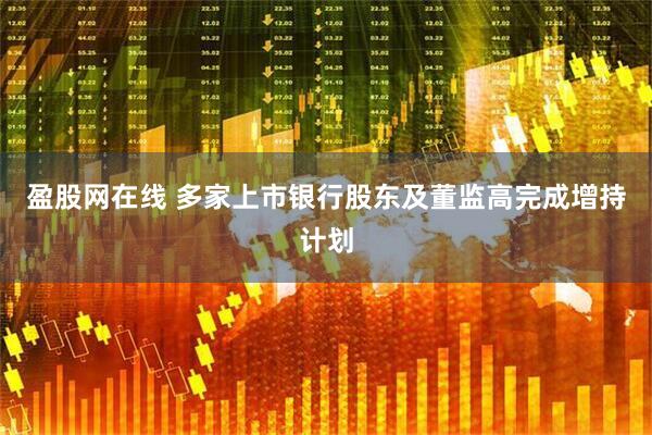 盈股网在线 多家上市银行股东及董监高完成增持计划